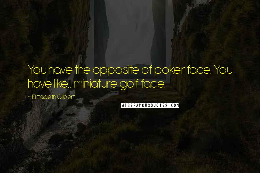 Elizabeth Gilbert Quotes: You have the opposite of poker face. You have like.. miniature golf face.