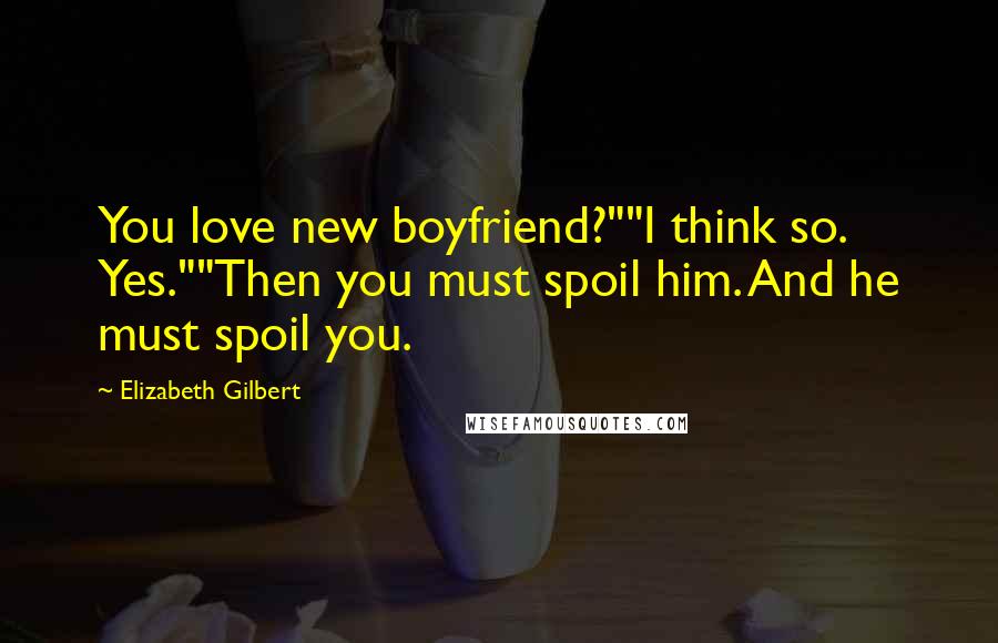 Elizabeth Gilbert Quotes: You love new boyfriend?""I think so. Yes.""Then you must spoil him. And he must spoil you.