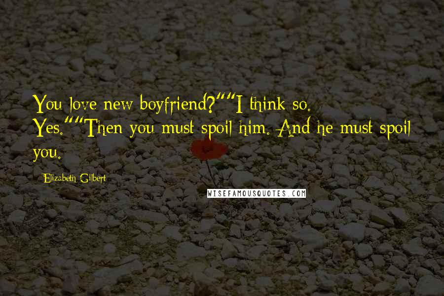 Elizabeth Gilbert Quotes: You love new boyfriend?""I think so. Yes.""Then you must spoil him. And he must spoil you.
