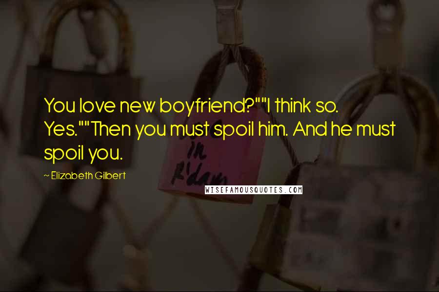 Elizabeth Gilbert Quotes: You love new boyfriend?""I think so. Yes.""Then you must spoil him. And he must spoil you.