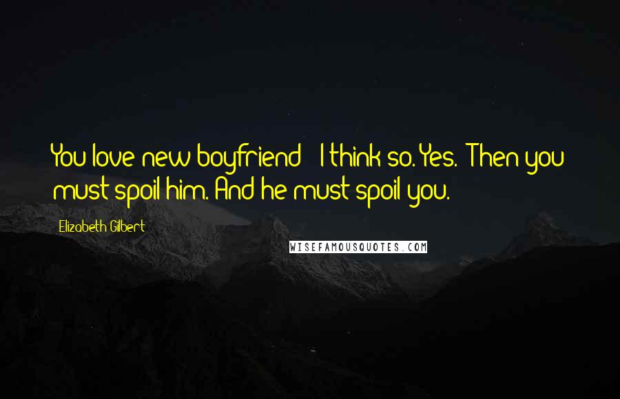 Elizabeth Gilbert Quotes: You love new boyfriend?""I think so. Yes.""Then you must spoil him. And he must spoil you.