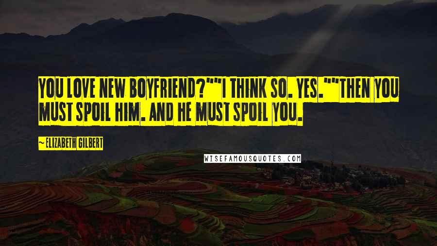 Elizabeth Gilbert Quotes: You love new boyfriend?""I think so. Yes.""Then you must spoil him. And he must spoil you.