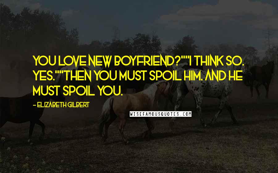 Elizabeth Gilbert Quotes: You love new boyfriend?""I think so. Yes.""Then you must spoil him. And he must spoil you.