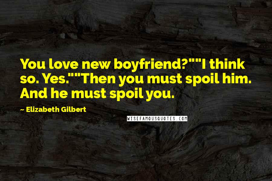 Elizabeth Gilbert Quotes: You love new boyfriend?""I think so. Yes.""Then you must spoil him. And he must spoil you.