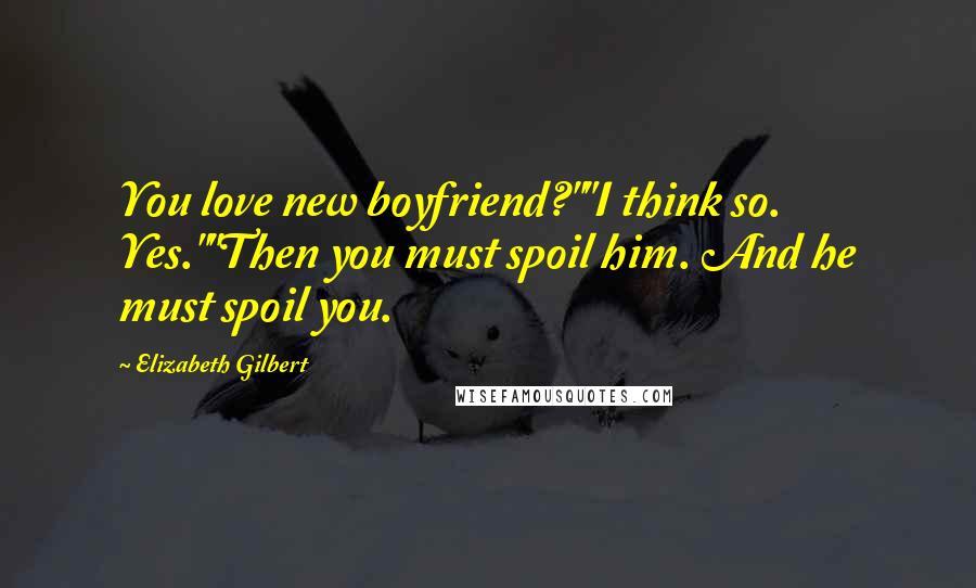 Elizabeth Gilbert Quotes: You love new boyfriend?""I think so. Yes.""Then you must spoil him. And he must spoil you.