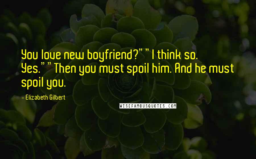 Elizabeth Gilbert Quotes: You love new boyfriend?""I think so. Yes.""Then you must spoil him. And he must spoil you.