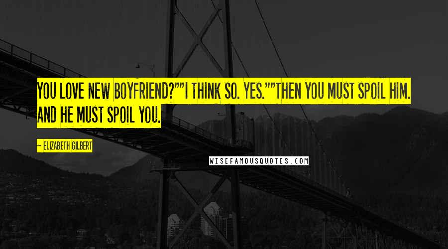 Elizabeth Gilbert Quotes: You love new boyfriend?""I think so. Yes.""Then you must spoil him. And he must spoil you.