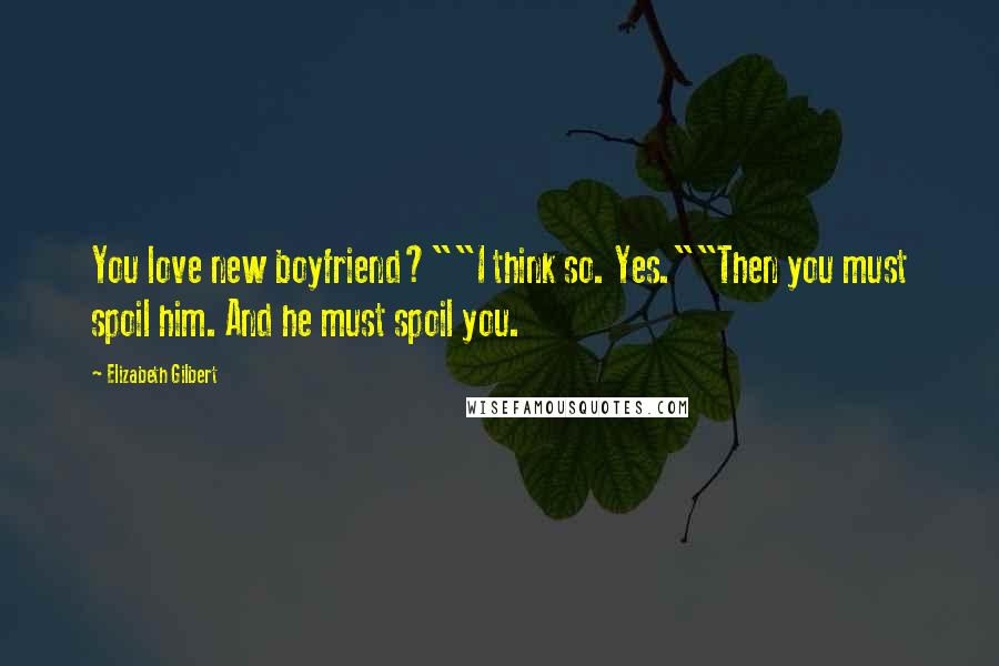 Elizabeth Gilbert Quotes: You love new boyfriend?""I think so. Yes.""Then you must spoil him. And he must spoil you.