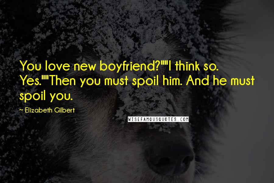 Elizabeth Gilbert Quotes: You love new boyfriend?""I think so. Yes.""Then you must spoil him. And he must spoil you.