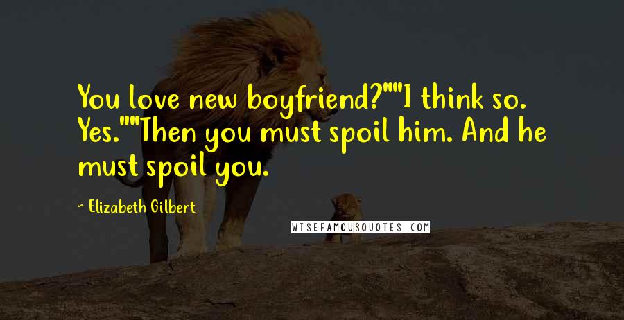 Elizabeth Gilbert Quotes: You love new boyfriend?""I think so. Yes.""Then you must spoil him. And he must spoil you.