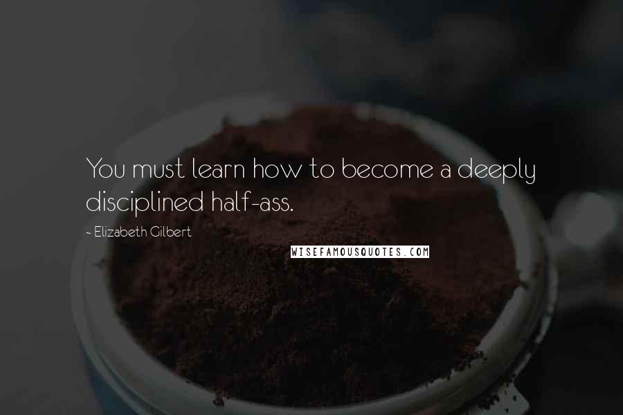 Elizabeth Gilbert Quotes: You must learn how to become a deeply disciplined half-ass.