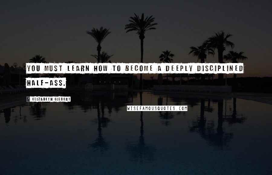 Elizabeth Gilbert Quotes: You must learn how to become a deeply disciplined half-ass.