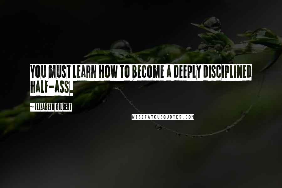 Elizabeth Gilbert Quotes: You must learn how to become a deeply disciplined half-ass.