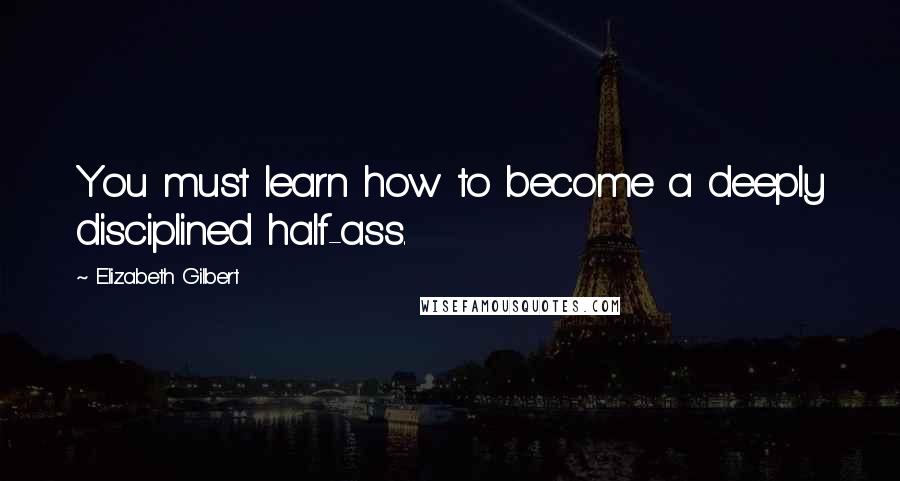 Elizabeth Gilbert Quotes: You must learn how to become a deeply disciplined half-ass.