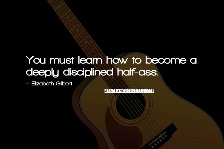 Elizabeth Gilbert Quotes: You must learn how to become a deeply disciplined half-ass.