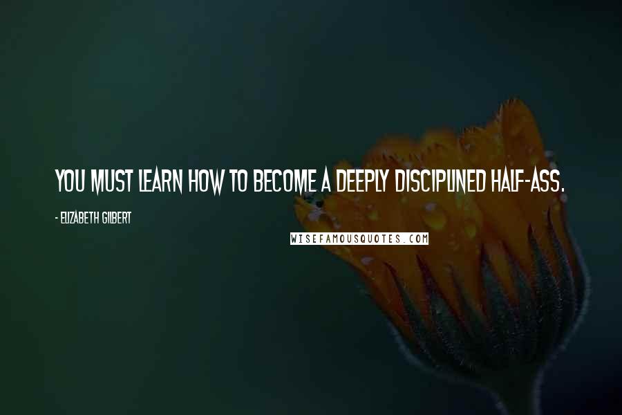 Elizabeth Gilbert Quotes: You must learn how to become a deeply disciplined half-ass.