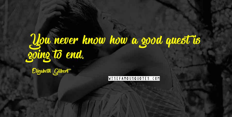 Elizabeth Gilbert Quotes: You never know how a good quest is going to end.