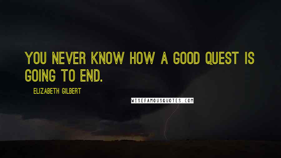 Elizabeth Gilbert Quotes: You never know how a good quest is going to end.