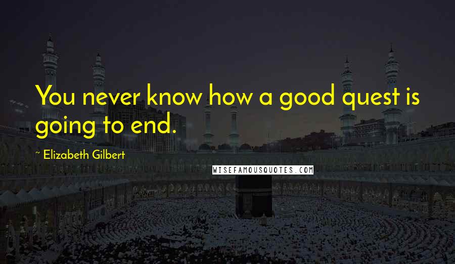 Elizabeth Gilbert Quotes: You never know how a good quest is going to end.