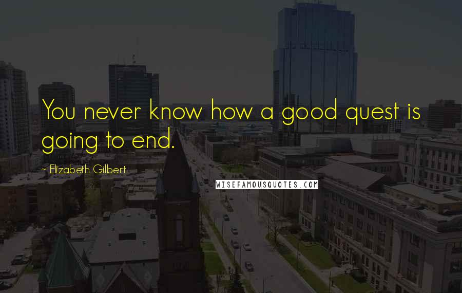 Elizabeth Gilbert Quotes: You never know how a good quest is going to end.