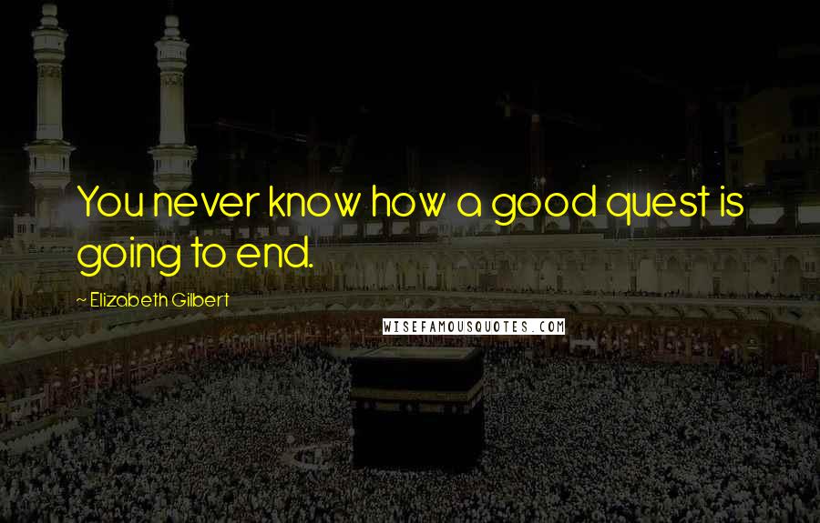 Elizabeth Gilbert Quotes: You never know how a good quest is going to end.