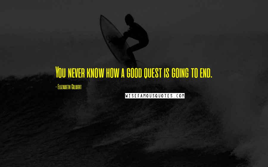 Elizabeth Gilbert Quotes: You never know how a good quest is going to end.