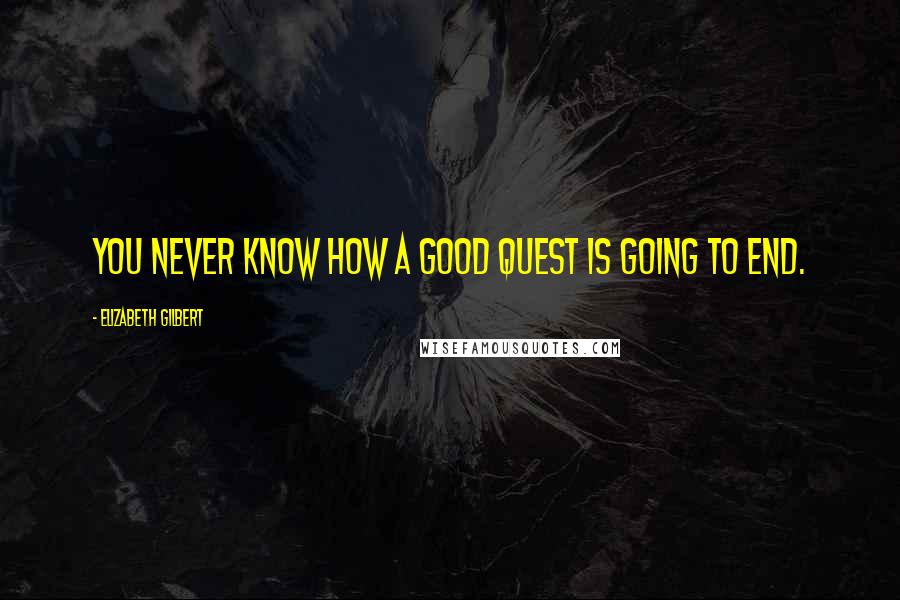 Elizabeth Gilbert Quotes: You never know how a good quest is going to end.