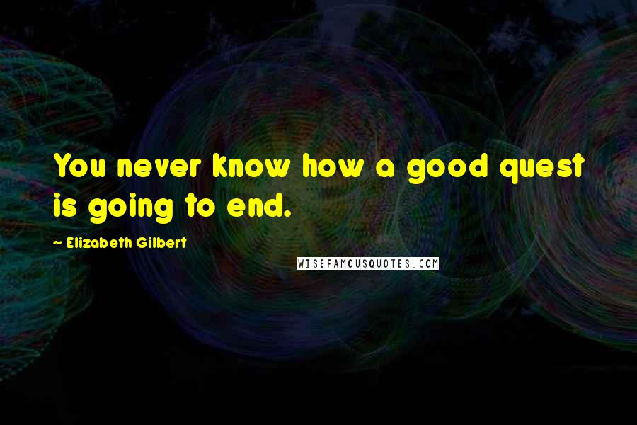 Elizabeth Gilbert Quotes: You never know how a good quest is going to end.