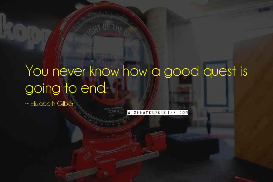 Elizabeth Gilbert Quotes: You never know how a good quest is going to end.