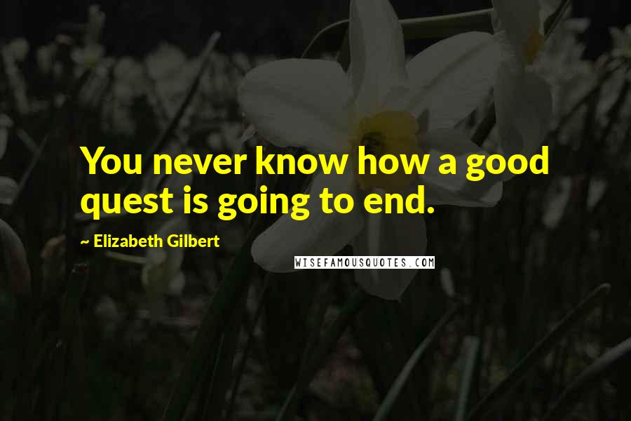 Elizabeth Gilbert Quotes: You never know how a good quest is going to end.