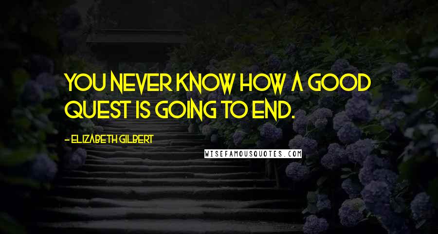 Elizabeth Gilbert Quotes: You never know how a good quest is going to end.