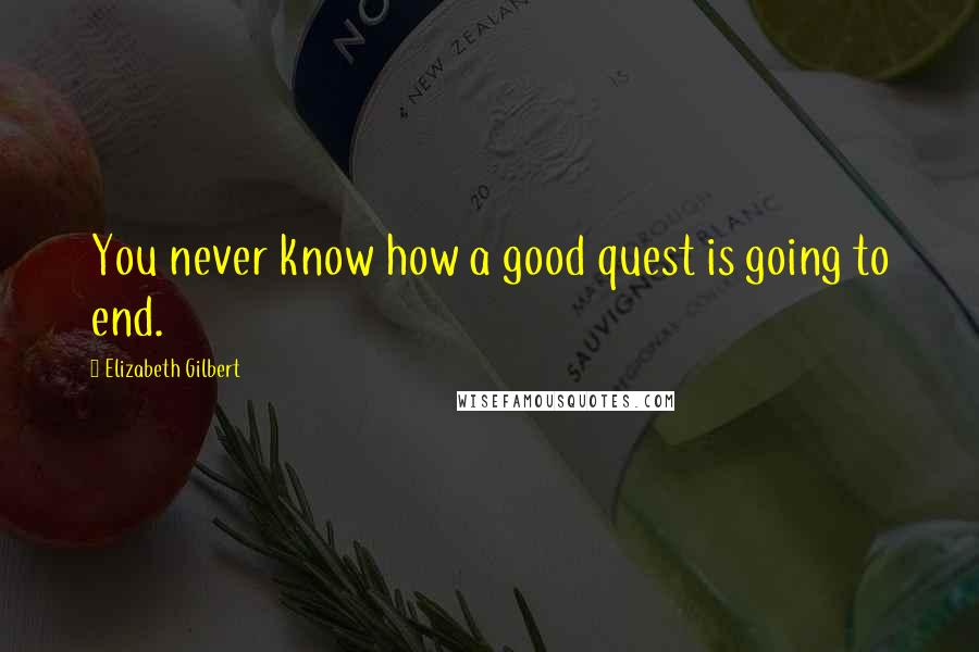 Elizabeth Gilbert Quotes: You never know how a good quest is going to end.
