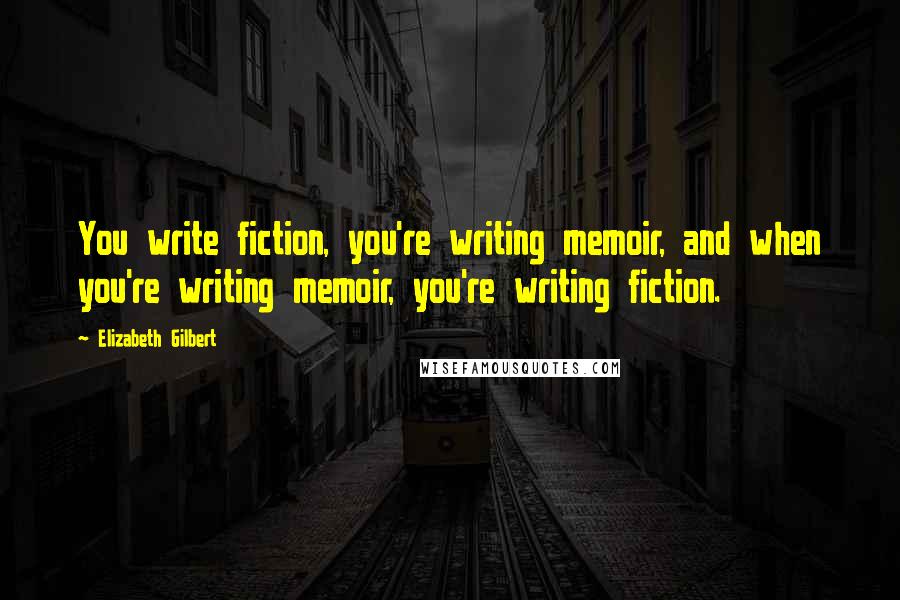 Elizabeth Gilbert Quotes: You write fiction, you're writing memoir, and when you're writing memoir, you're writing fiction.