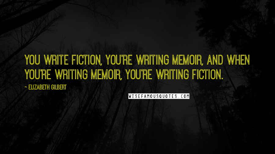 Elizabeth Gilbert Quotes: You write fiction, you're writing memoir, and when you're writing memoir, you're writing fiction.