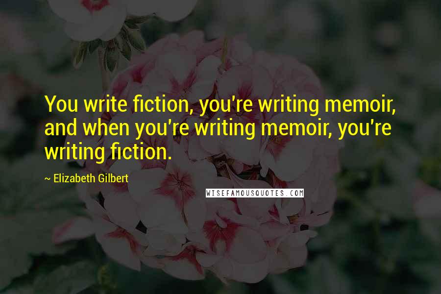 Elizabeth Gilbert Quotes: You write fiction, you're writing memoir, and when you're writing memoir, you're writing fiction.