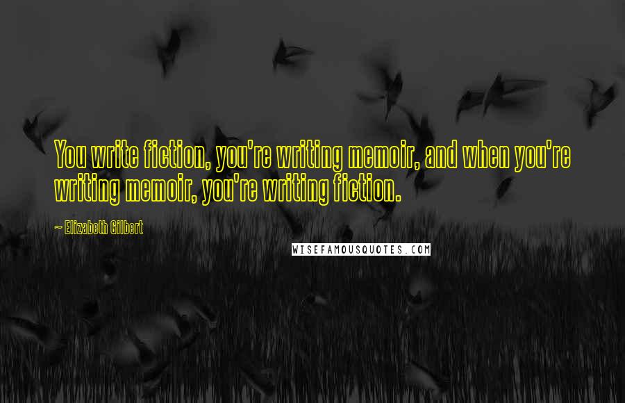 Elizabeth Gilbert Quotes: You write fiction, you're writing memoir, and when you're writing memoir, you're writing fiction.