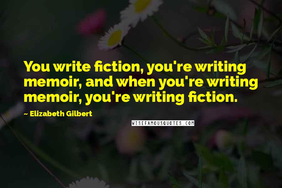 Elizabeth Gilbert Quotes: You write fiction, you're writing memoir, and when you're writing memoir, you're writing fiction.