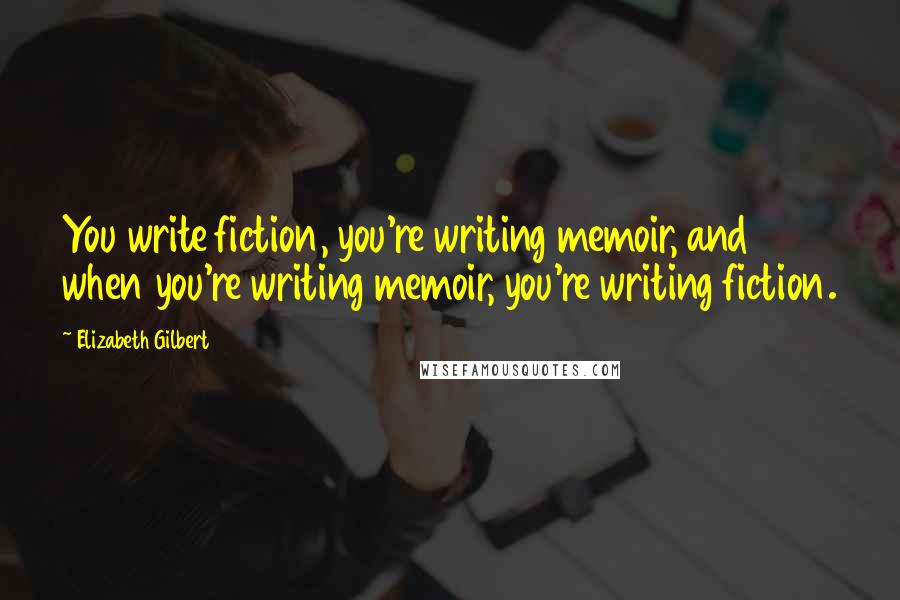 Elizabeth Gilbert Quotes: You write fiction, you're writing memoir, and when you're writing memoir, you're writing fiction.