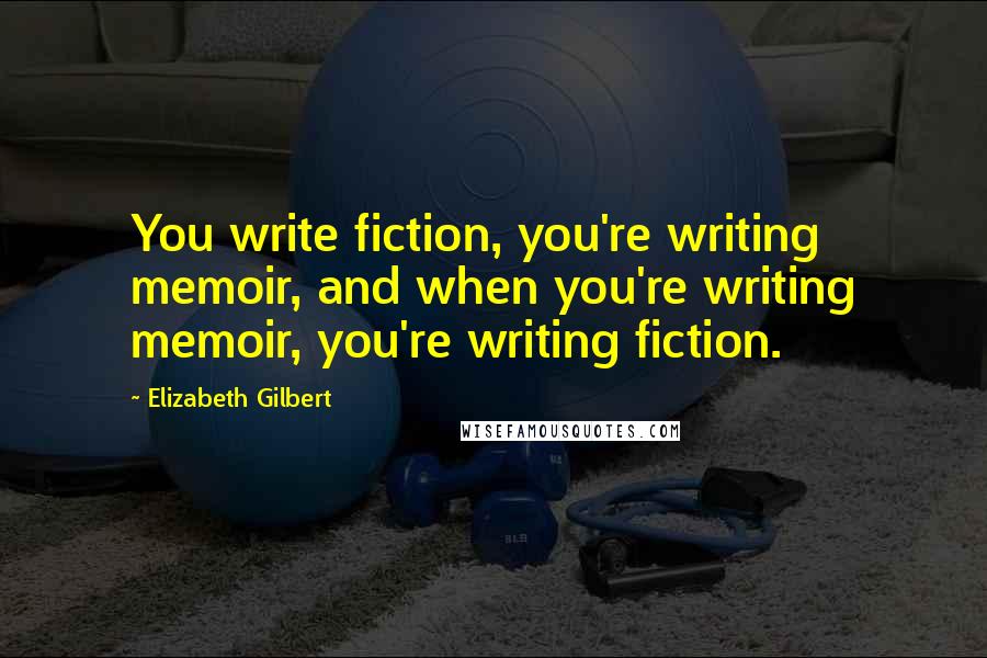 Elizabeth Gilbert Quotes: You write fiction, you're writing memoir, and when you're writing memoir, you're writing fiction.