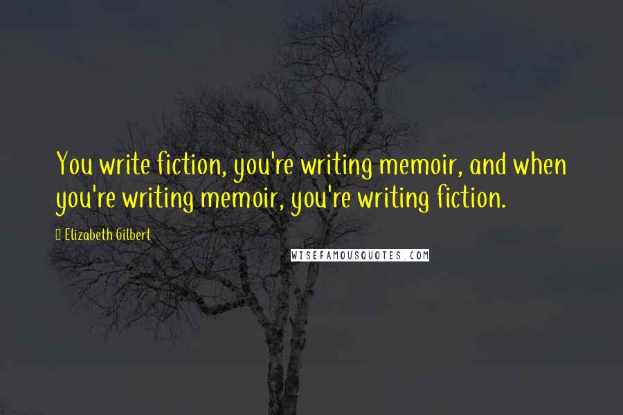 Elizabeth Gilbert Quotes: You write fiction, you're writing memoir, and when you're writing memoir, you're writing fiction.