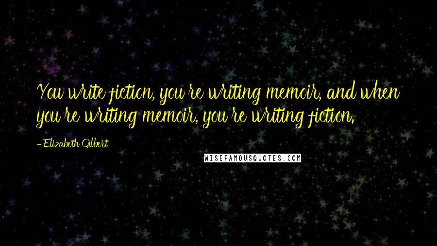 Elizabeth Gilbert Quotes: You write fiction, you're writing memoir, and when you're writing memoir, you're writing fiction.