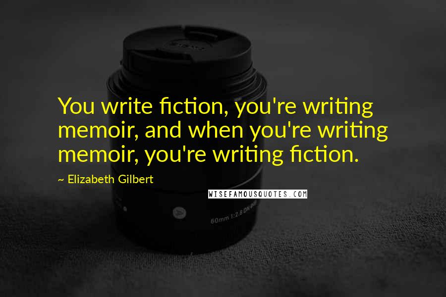 Elizabeth Gilbert Quotes: You write fiction, you're writing memoir, and when you're writing memoir, you're writing fiction.