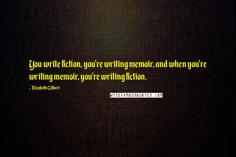 Elizabeth Gilbert Quotes: You write fiction, you're writing memoir, and when you're writing memoir, you're writing fiction.