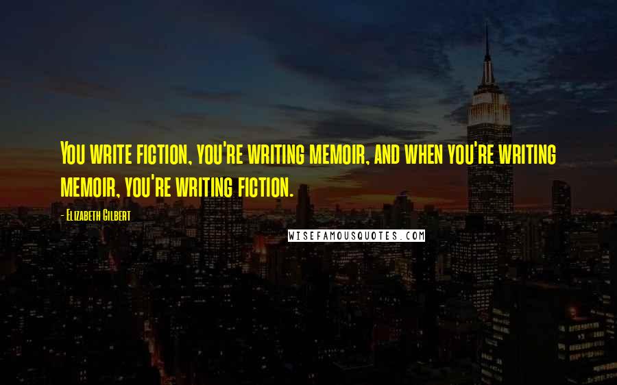 Elizabeth Gilbert Quotes: You write fiction, you're writing memoir, and when you're writing memoir, you're writing fiction.