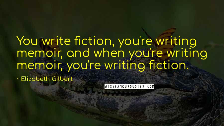 Elizabeth Gilbert Quotes: You write fiction, you're writing memoir, and when you're writing memoir, you're writing fiction.