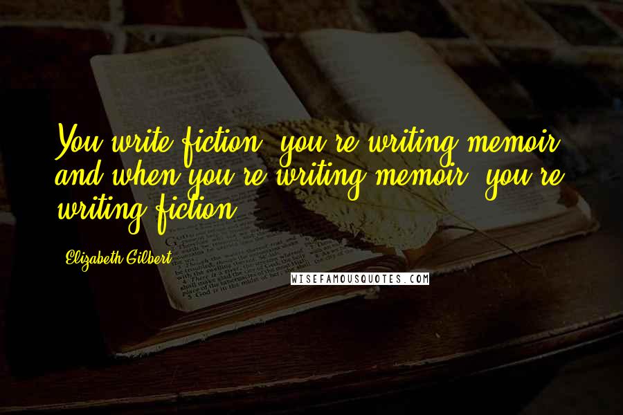 Elizabeth Gilbert Quotes: You write fiction, you're writing memoir, and when you're writing memoir, you're writing fiction.
