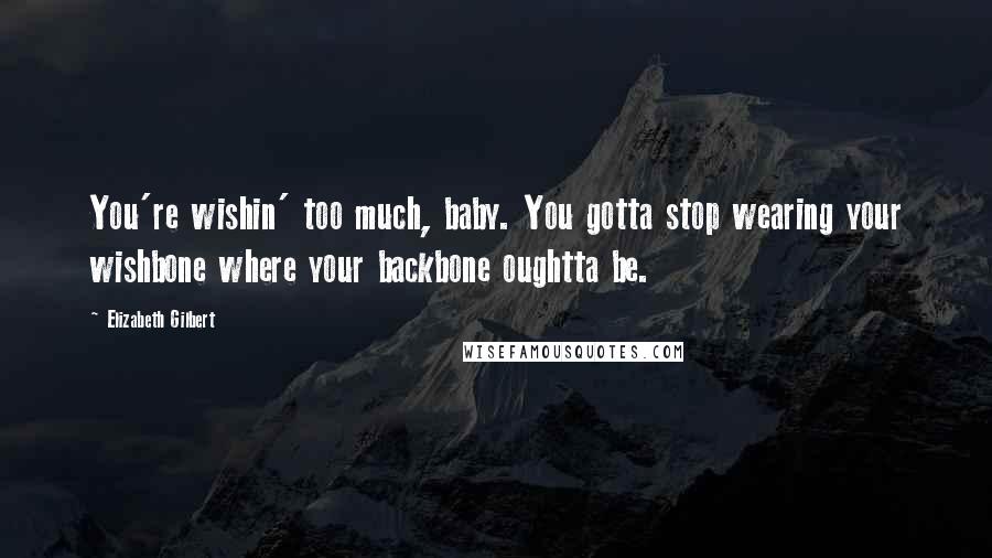 Elizabeth Gilbert Quotes: You're wishin' too much, baby. You gotta stop wearing your wishbone where your backbone oughtta be.