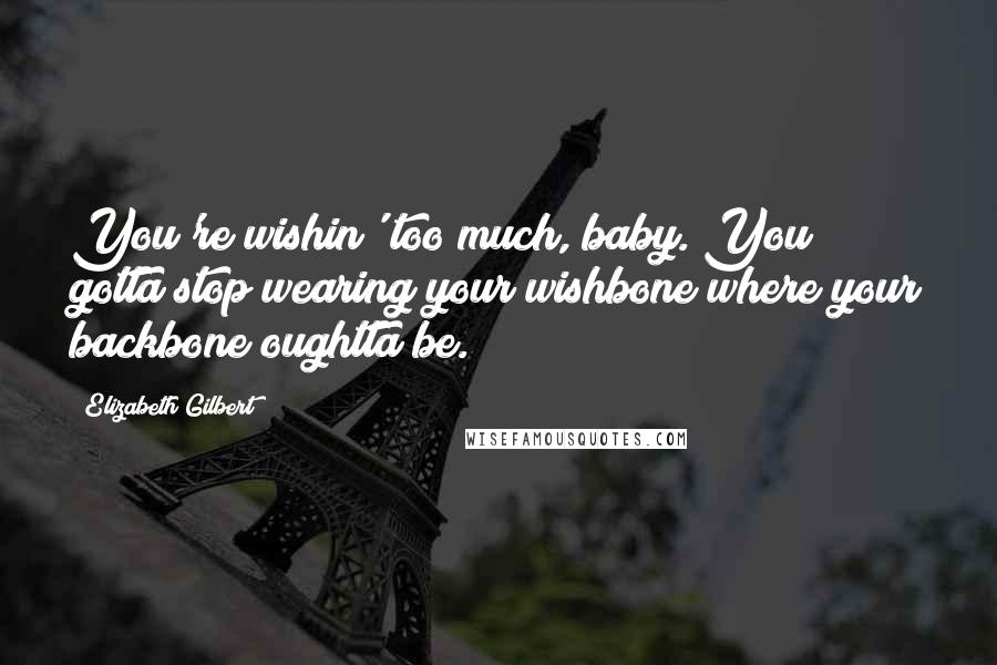 Elizabeth Gilbert Quotes: You're wishin' too much, baby. You gotta stop wearing your wishbone where your backbone oughtta be.
