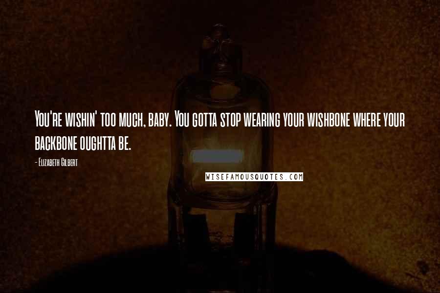 Elizabeth Gilbert Quotes: You're wishin' too much, baby. You gotta stop wearing your wishbone where your backbone oughtta be.