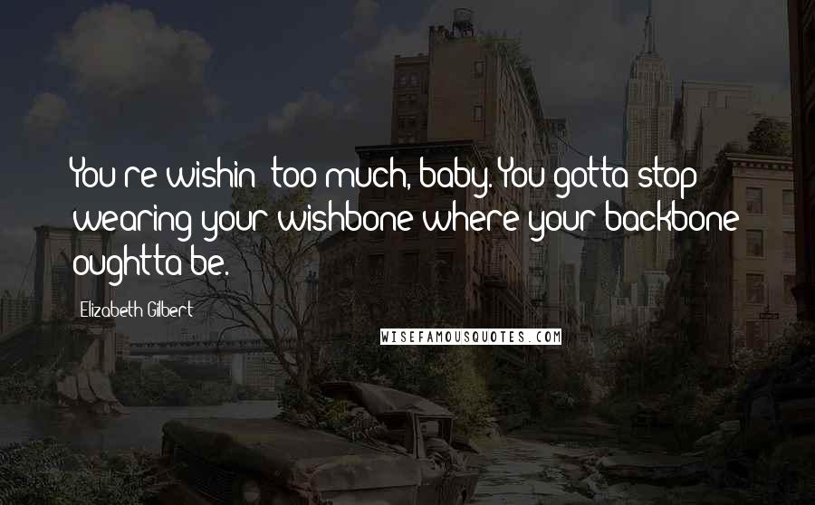 Elizabeth Gilbert Quotes: You're wishin' too much, baby. You gotta stop wearing your wishbone where your backbone oughtta be.
